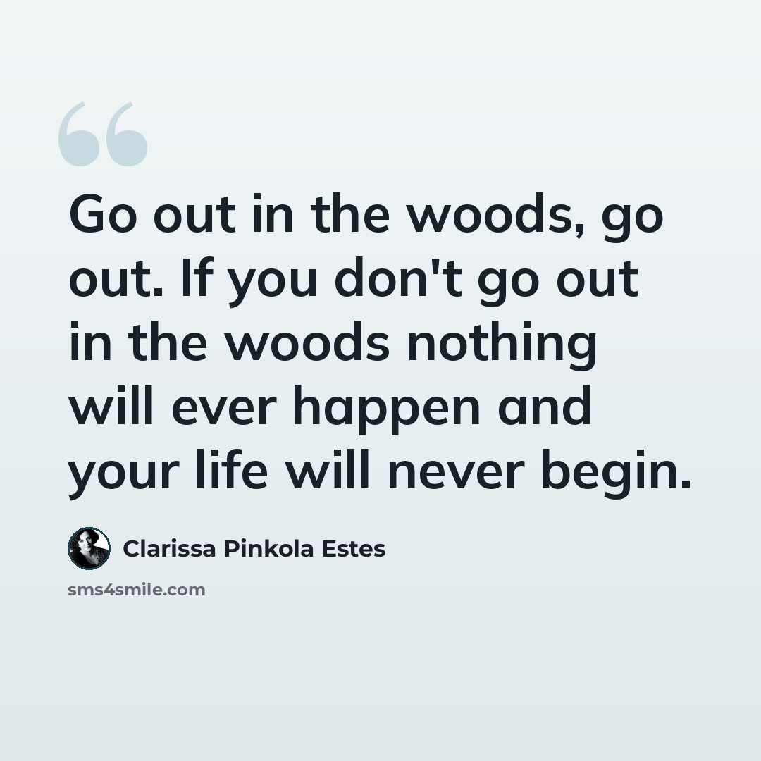 “Go out in the woods, go out. If you don't go out in the woods nothing will ever happen and your life will never begin.” quote by Clarissa Pinkola Estes