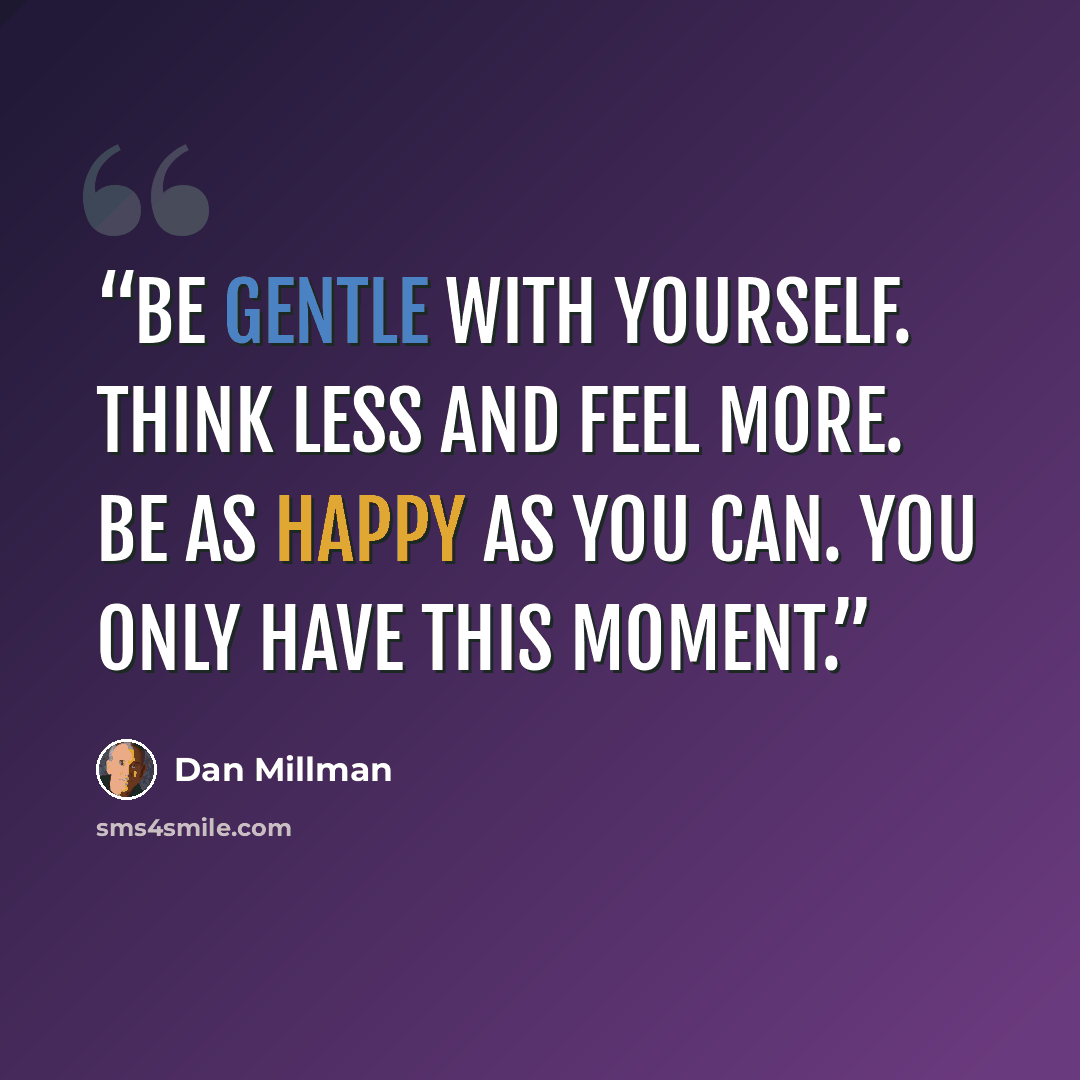 “Be gentle with yourself. Think less and feel more. Be as happy as you can. You only have this moment.” quote by Dan Millman