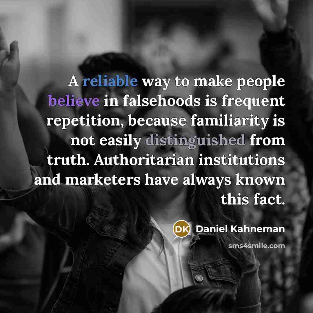 “A reliable way to make people believe in falsehoods is frequent repetition, because familiarity is not easily distinguished from truth. Authoritarian institutions and marketers have always known this fact.” quote by Daniel Kahneman