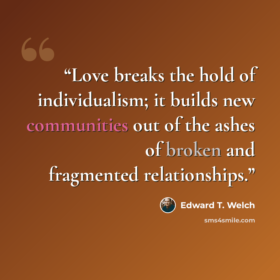“Love breaks the hold of individualism; it builds new communities out of the ashes of broken and fragmented relationships.” quote by Edward T. Welch