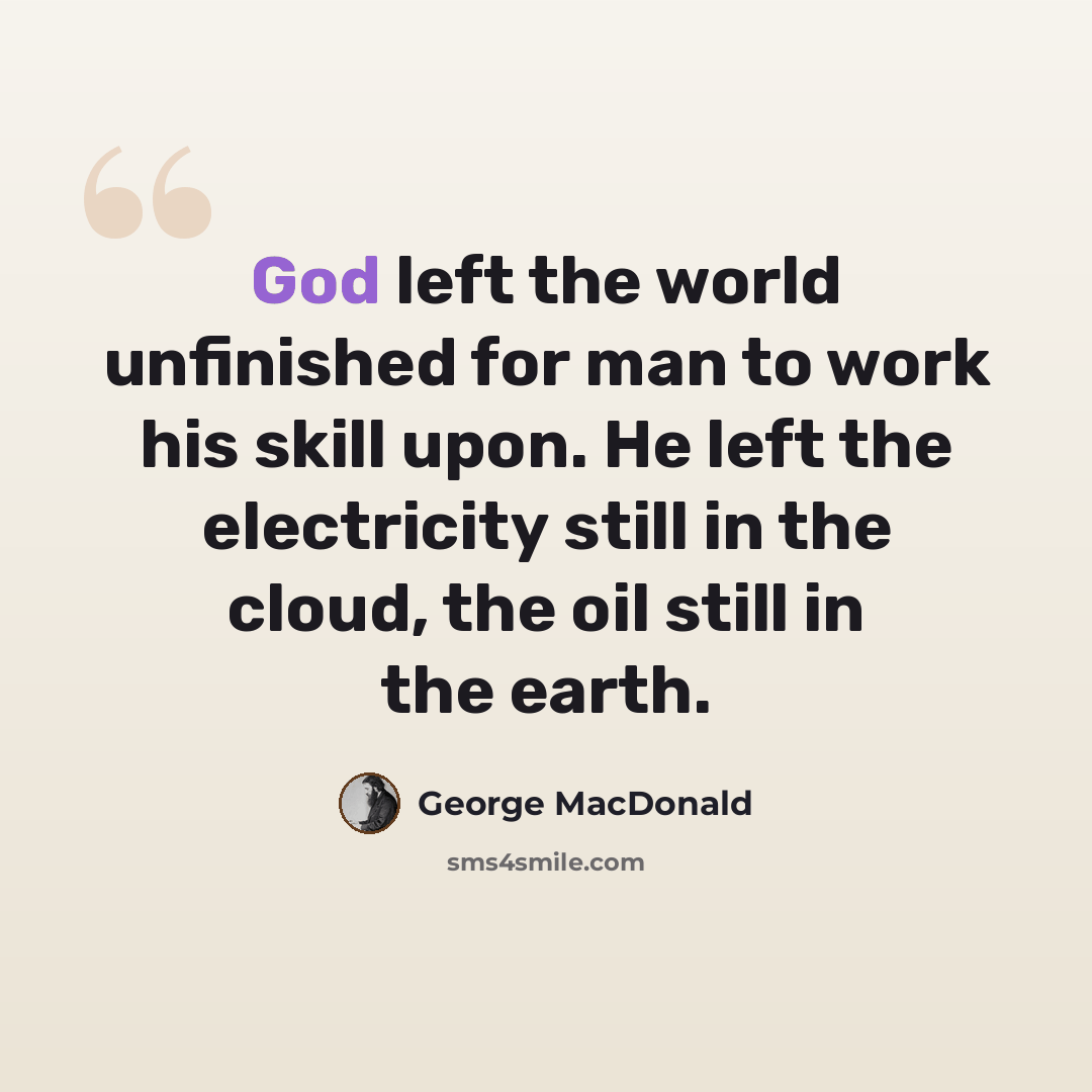 “God left the world unfinished for man to work his skill upon. He left the electricity still in the cloud, the oil still in the earth.” quote by George MacDonald