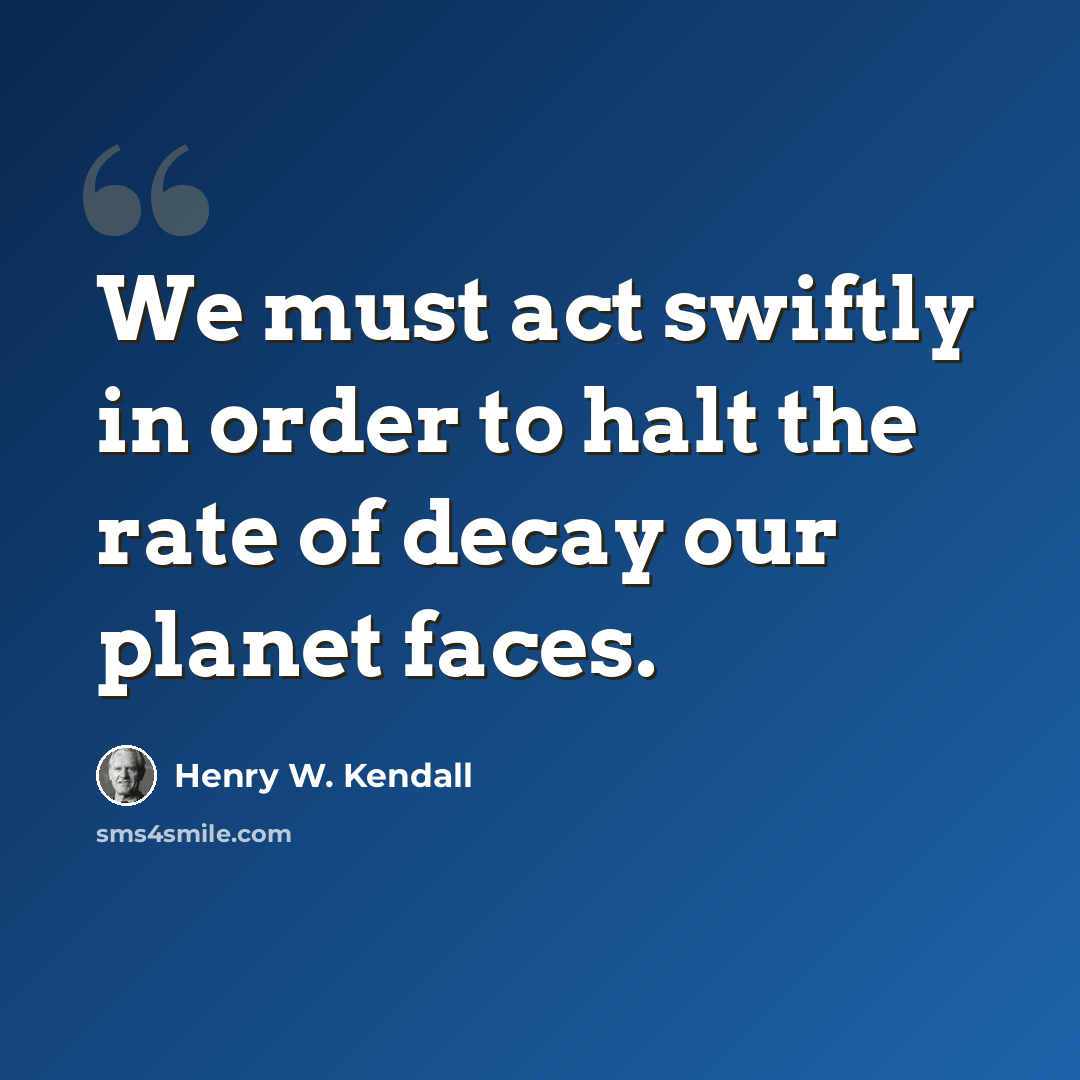 “We must act swiftly in order to halt the rate of decay our planet faces.” quote by Henry W. Kendall