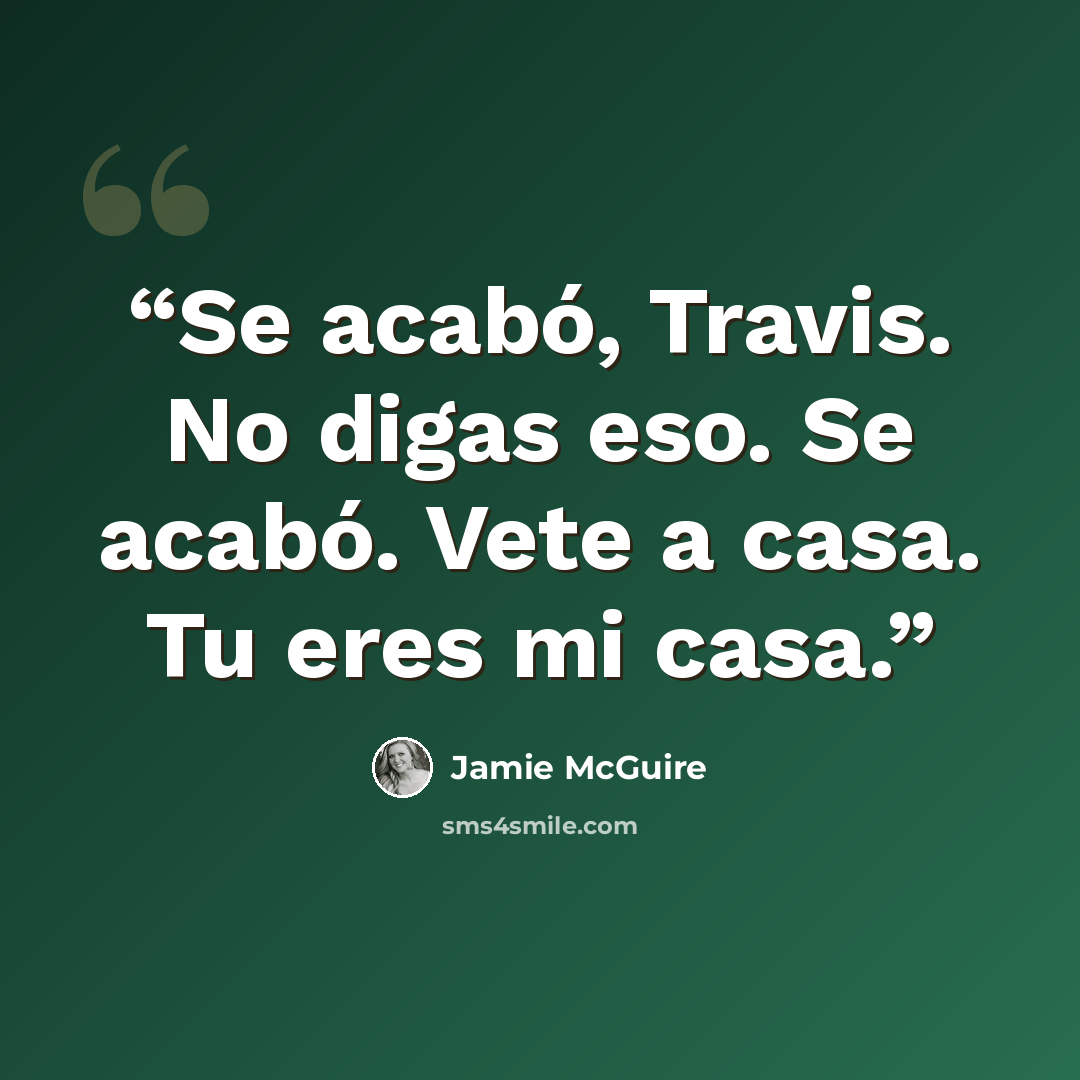 “Se acabó, Travis. No digas eso. Se acabó. Vete a casa. Tu eres mi casa.” quote by Jamie McGuire