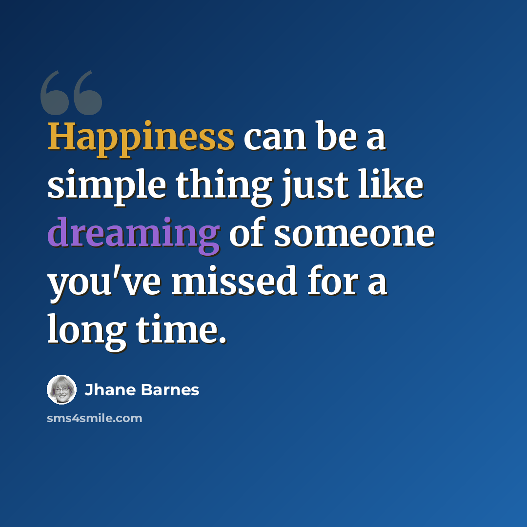 “Happiness can be a simple thing just like dreaming of someone you've missed for a long time.” quote by Jhane Barnes