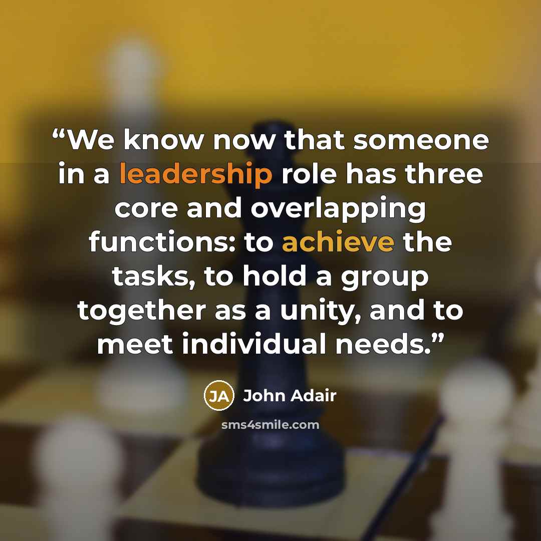 “We know now that someone in a leadership role has three core and overlapping functions: to achieve the tasks, to hold a group together as a unity, and to meet individual needs.” quote by John Adair
