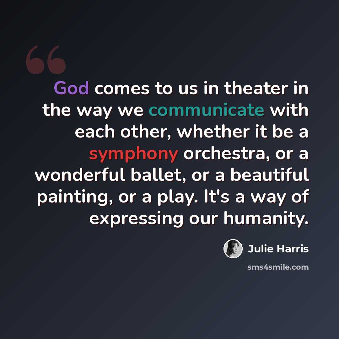 “God comes to us in theater in the way we communicate with each other, whether it be a symphony orchestra, or a wonderful ballet, or a beautiful painting, or a play. It's a way of expressing our humanity.” quote by Julie Harris
