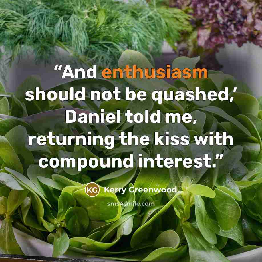 “And enthusiasm should not be quashed,’ Daniel told me, returning the kiss with compound interest.” quote by Kerry Greenwood