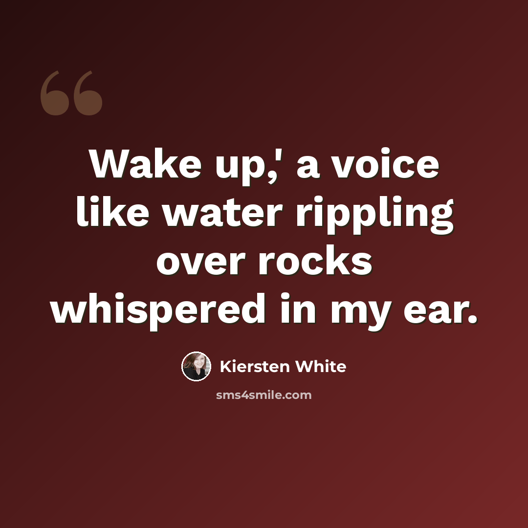 “Wake up,' a voice like water rippling over rocks whispered in my ear.” quote by Kiersten White