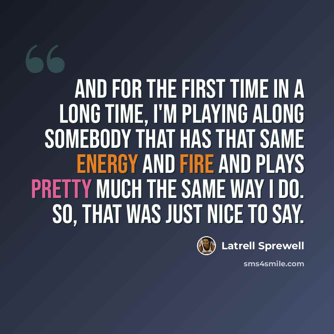 “And for the first time in a long time, I'm playing along somebody that has that same energy and fire and plays pretty much the same way I do. So, that was just nice to say.” quote by Latrell Sprewell