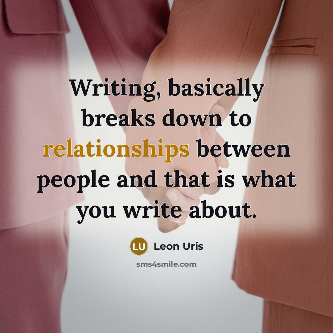 “Writing, basically breaks down to relationships between people and that is what you write about.” quote by Leon Uris