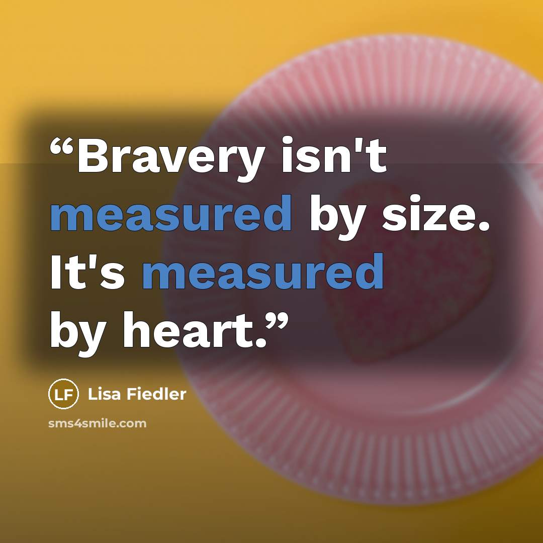 “Bravery isn't measured by size. It's measured by heart.” quote by Lisa Fiedler