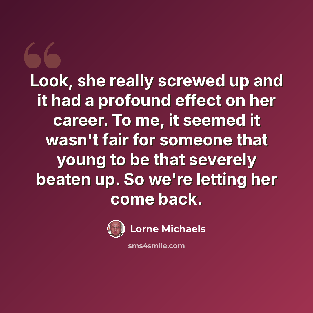 “Look, she really screwed up and it had a profound effect on her career. To me, it seemed it wasn't fair for someone that young to be that severely beaten up. So we're letting her come back.” quote by Lorne Michaels