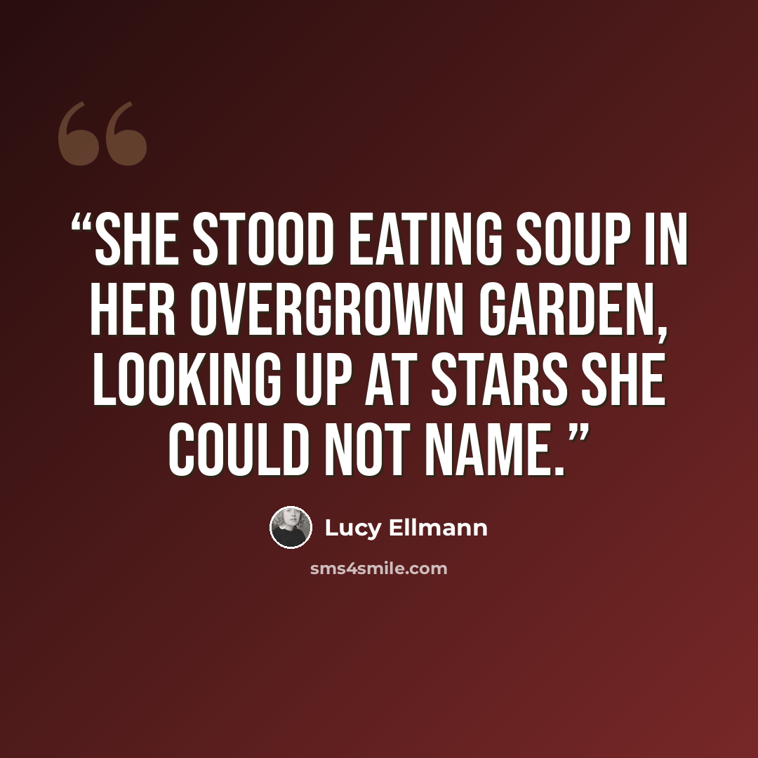 “She stood eating soup in her overgrown garden, looking up at stars she could not name.” quote by Lucy Ellmann