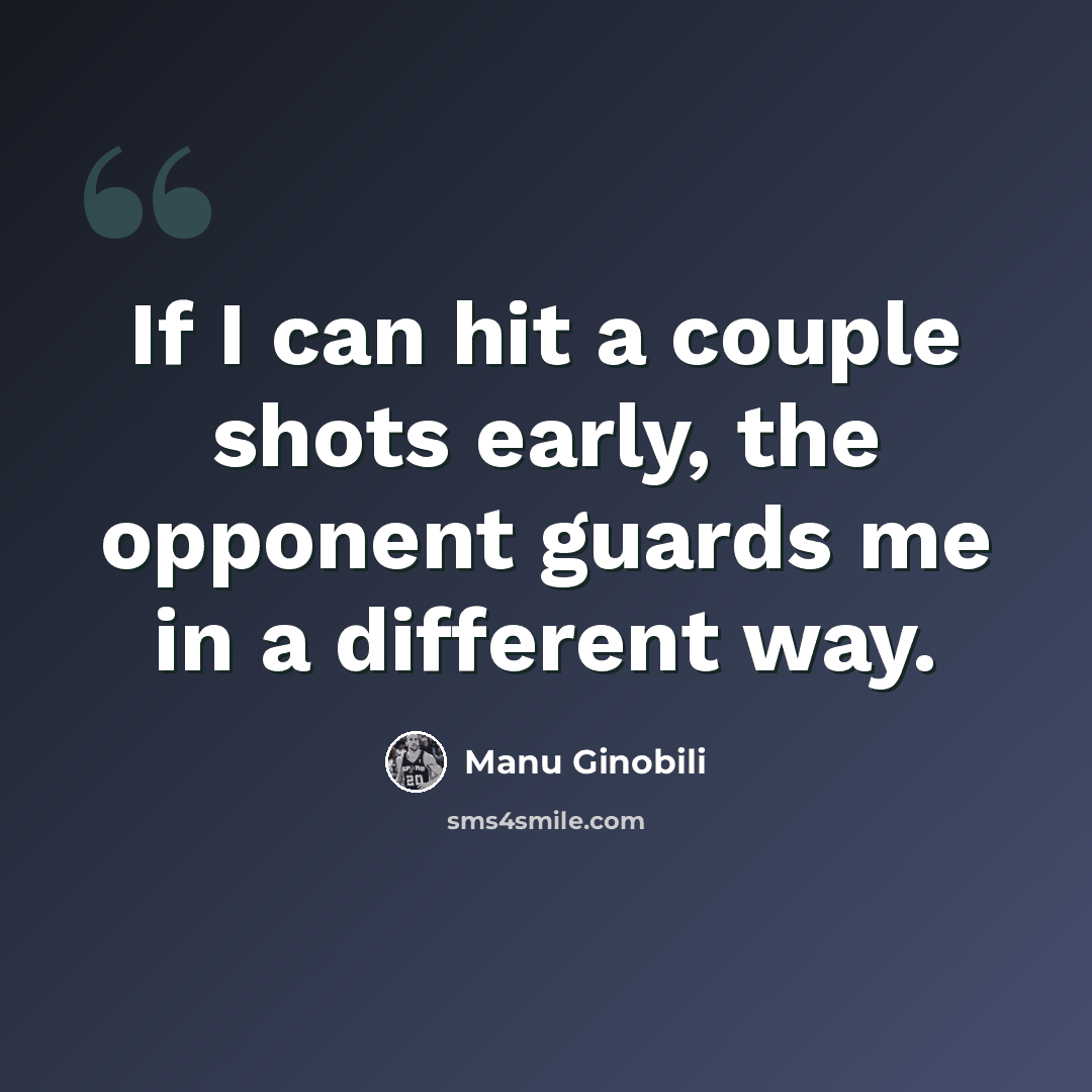 “If I can hit a couple shots early, the opponent guards me in a different way.” quote by Manu Ginobili
