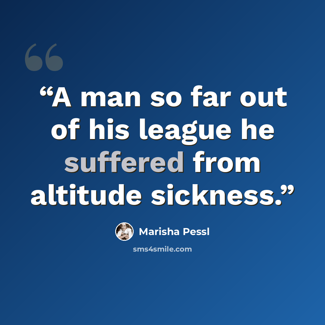 “A man so far out of his league he suffered from altitude sickness.” quote by Marisha Pessl