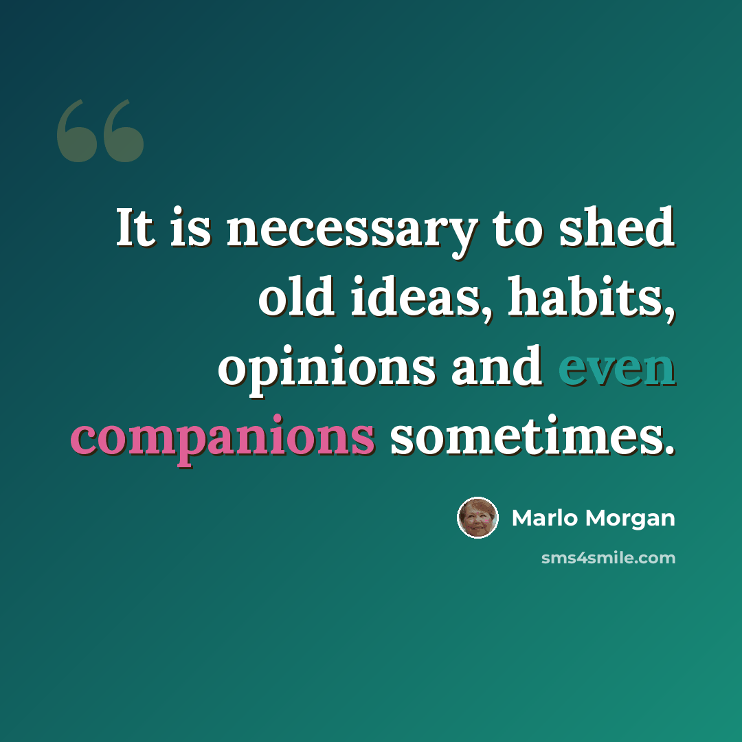 “It is necessary to shed old ideas, habits, opinions and even companions sometimes.” quote by Marlo Morgan