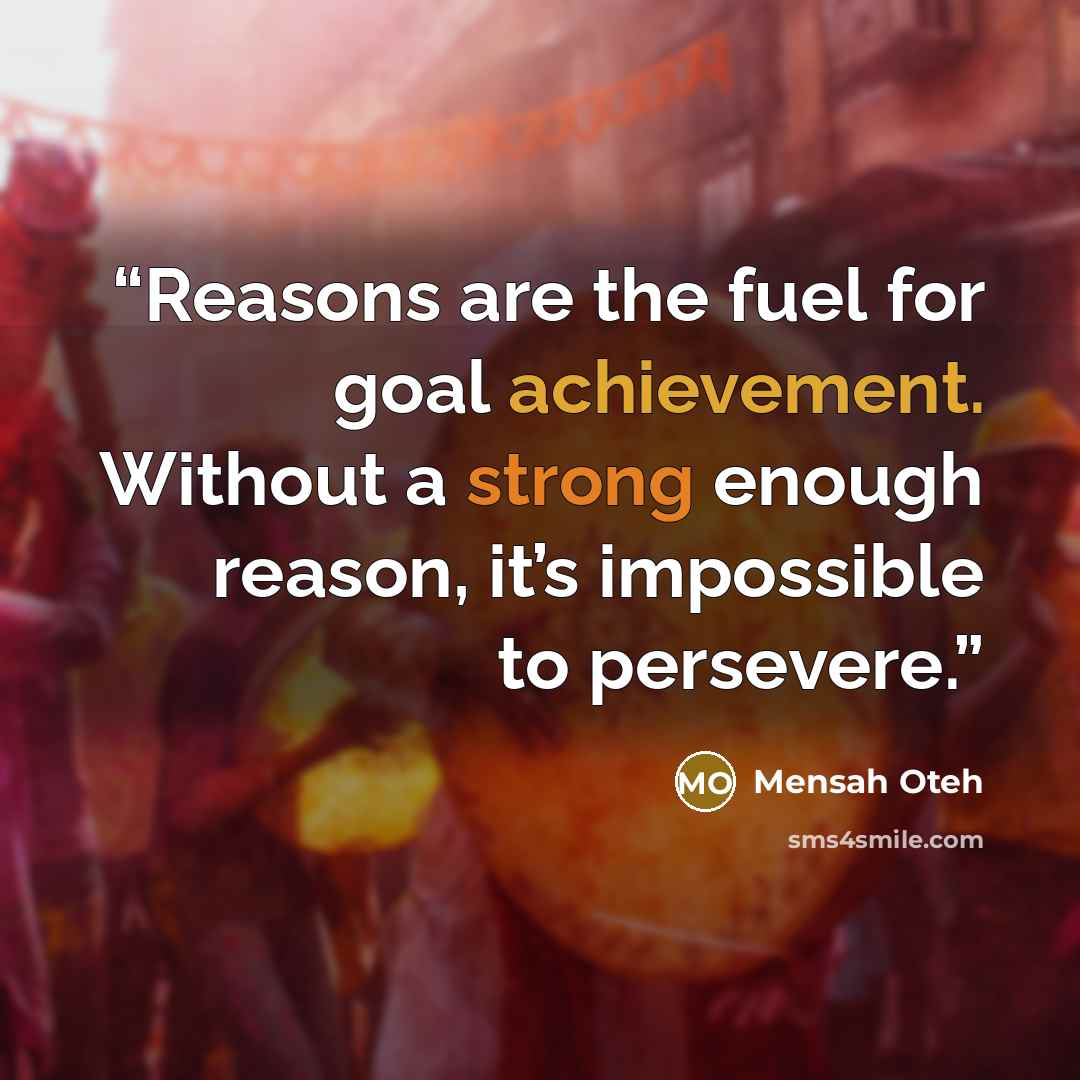 “Reasons are the fuel for goal achievement. Without a strong enough reason, it’s impossible to persevere.” quote by Mensah Oteh