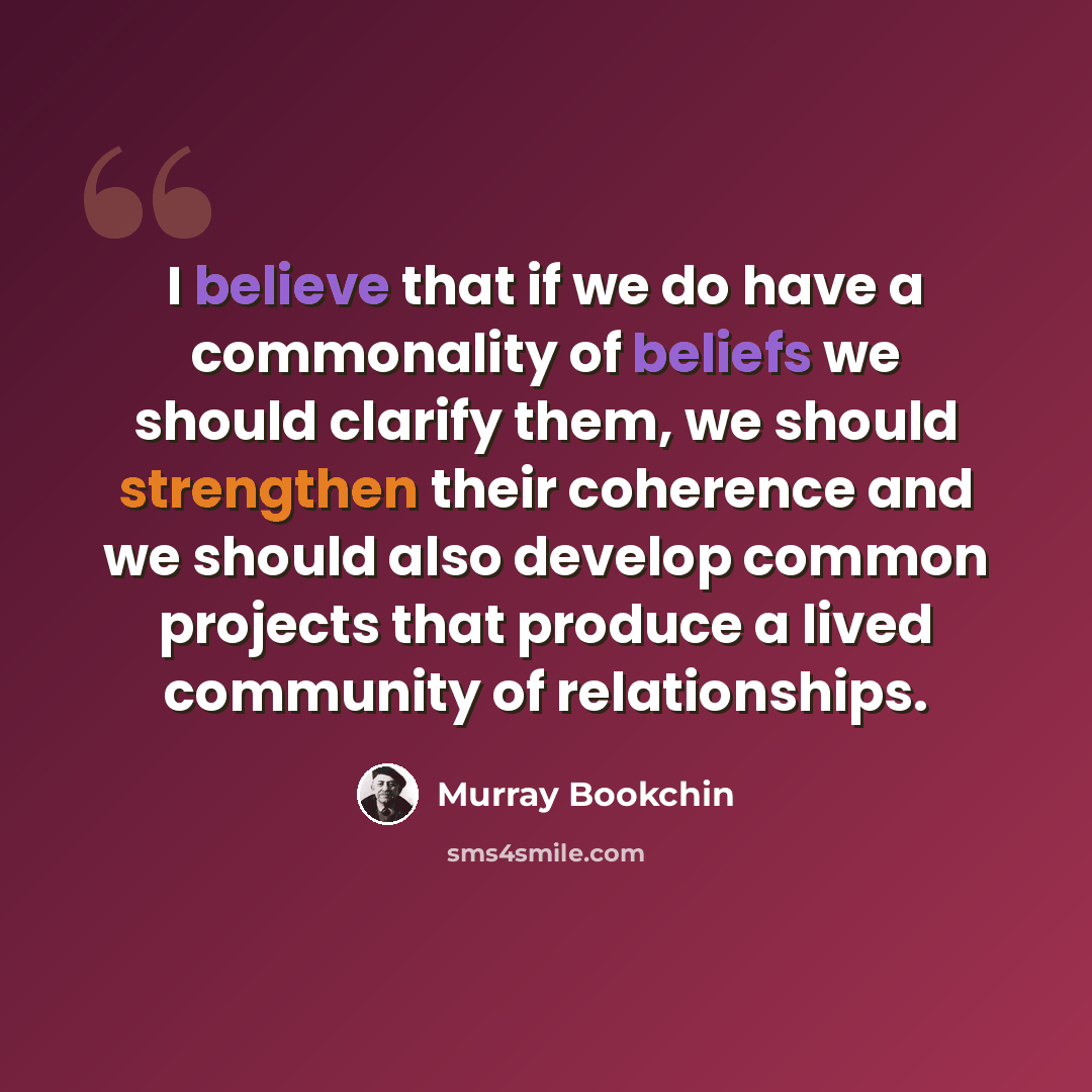 “I believe that if we do have a commonality of beliefs we should clarify them, we should strengthen their coherence and we should also develop common projects that produce a lived community of relationships.” quote by Murray Bookchin