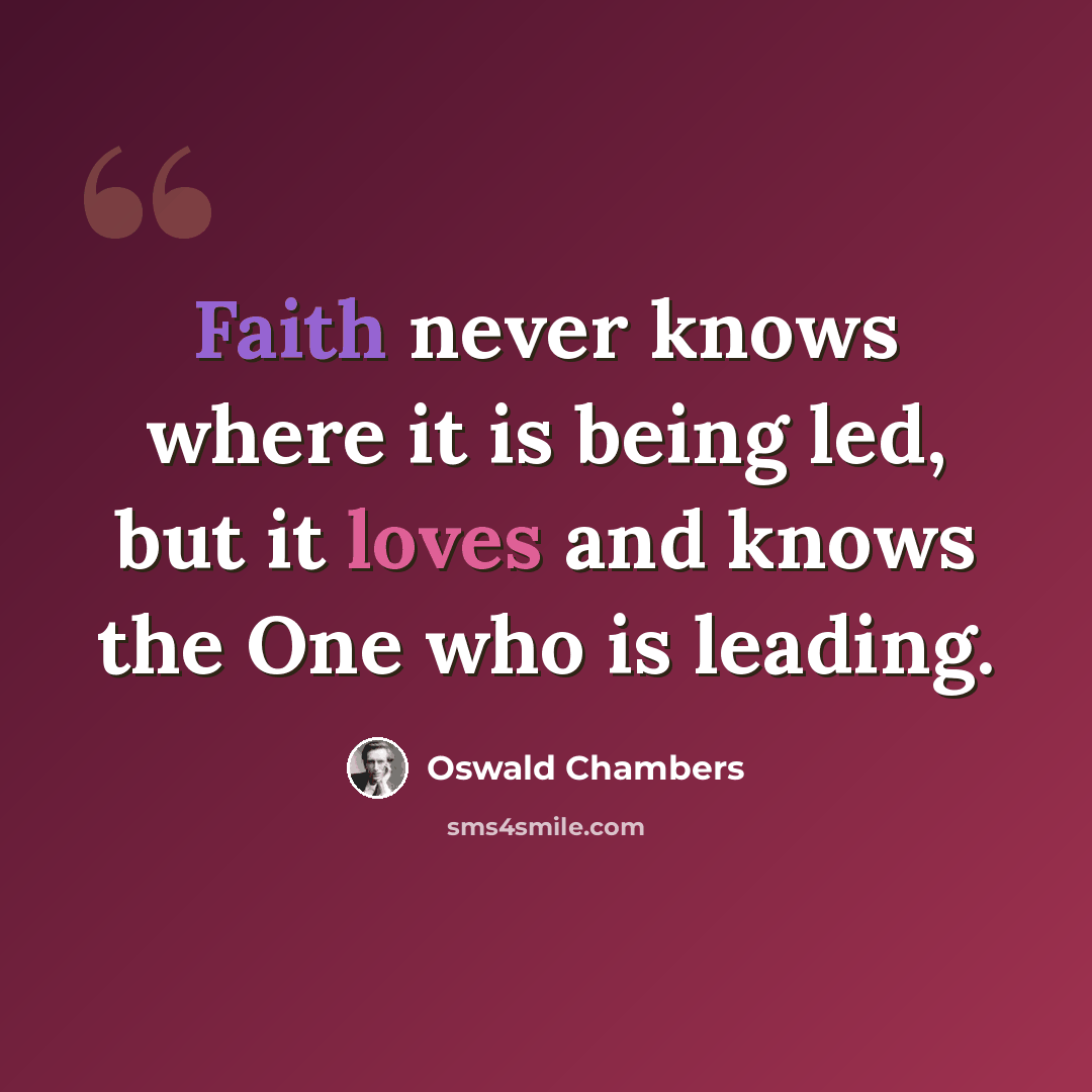 “Faith never knows where it is being led, but it loves and knows the One who is leading.” quote by Oswald Chambers