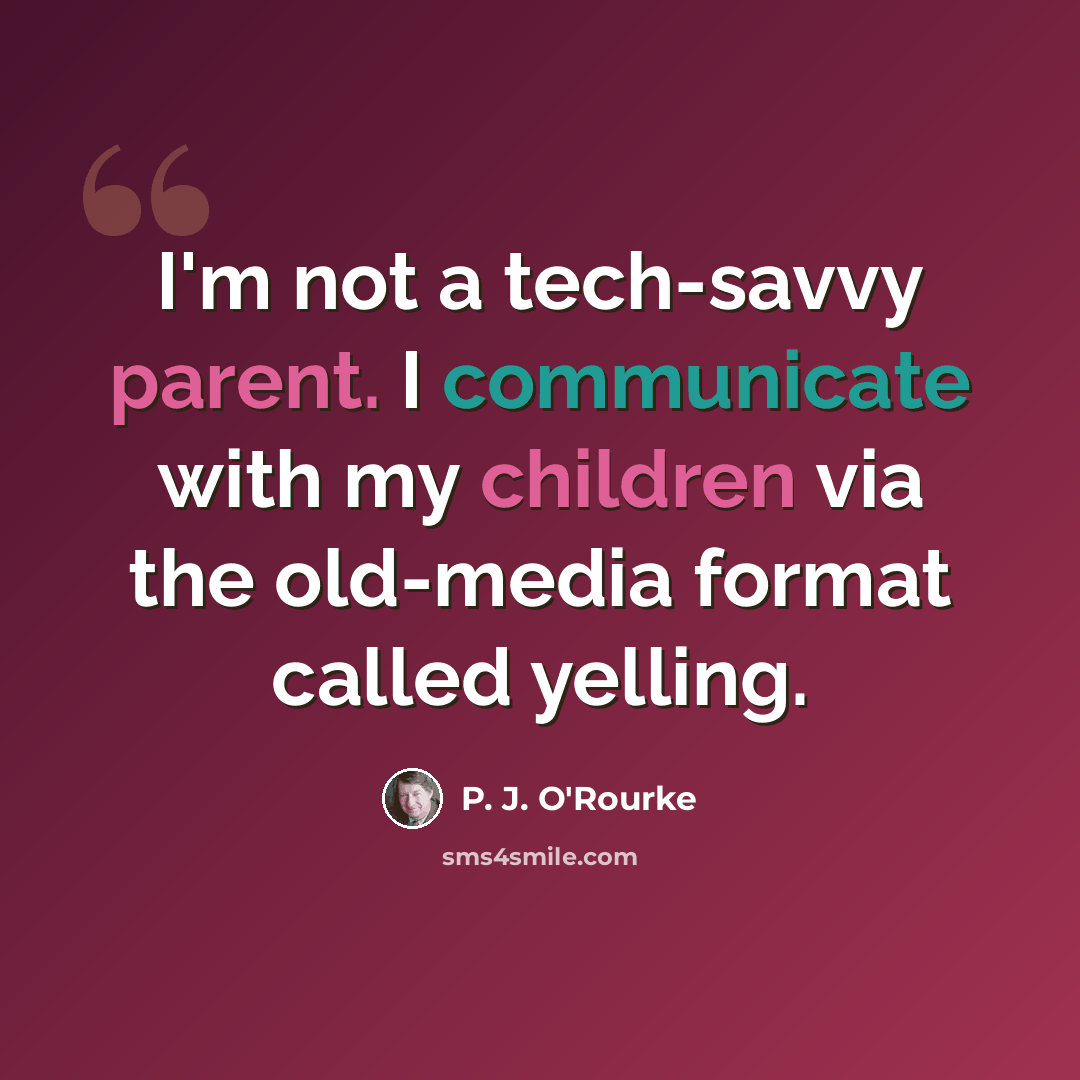 “I'm not a tech-savvy parent. I communicate with my children via the old-media format called yelling.” quote by P. J. O'Rourke