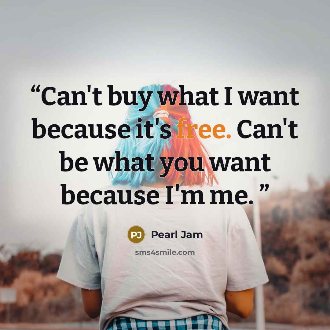 “Can't buy what I want because it's free. Can't be what you want because I'm me.” quote by Pearl Jam