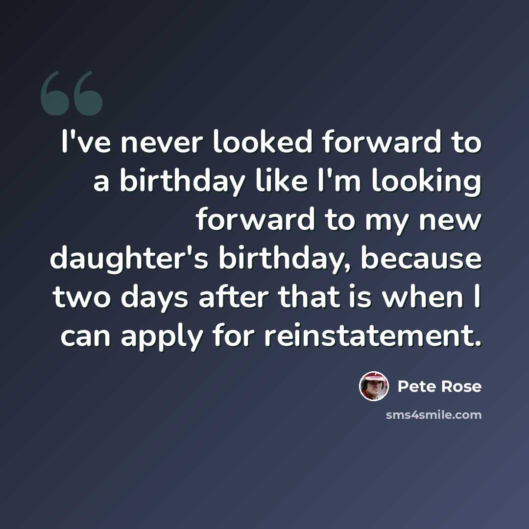 “I've never looked forward to a birthday like I'm looking forward to my new daughter's birthday, because two days after that is when I can apply for reinstatement.” quote by Pete Rose