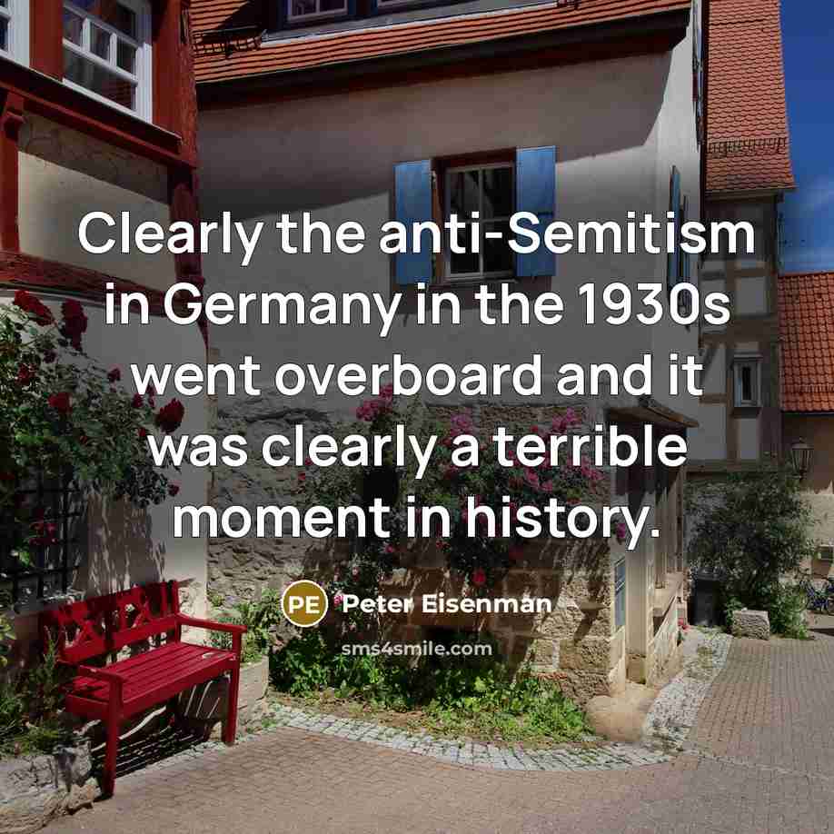 “Clearly the anti-Semitism in Germany in the 1930s went overboard and it was clearly a terrible moment in history.” quote by Peter Eisenman