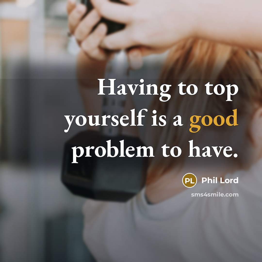 “Having to top yourself is a good problem to have.” quote by Phil Lord