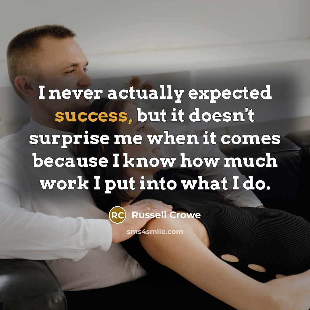 “I never actually expected success, but it doesn't surprise me when it comes because I know how much work I put into what I do.” quote by Russell Crowe