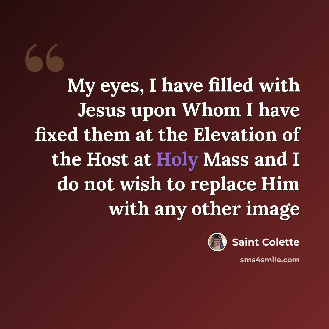 “My eyes, I have filled with Jesus upon Whom I have fixed them at the Elevation of the Host at Holy Mass and I do not wish to replace Him with any other image” quote by Saint Colette