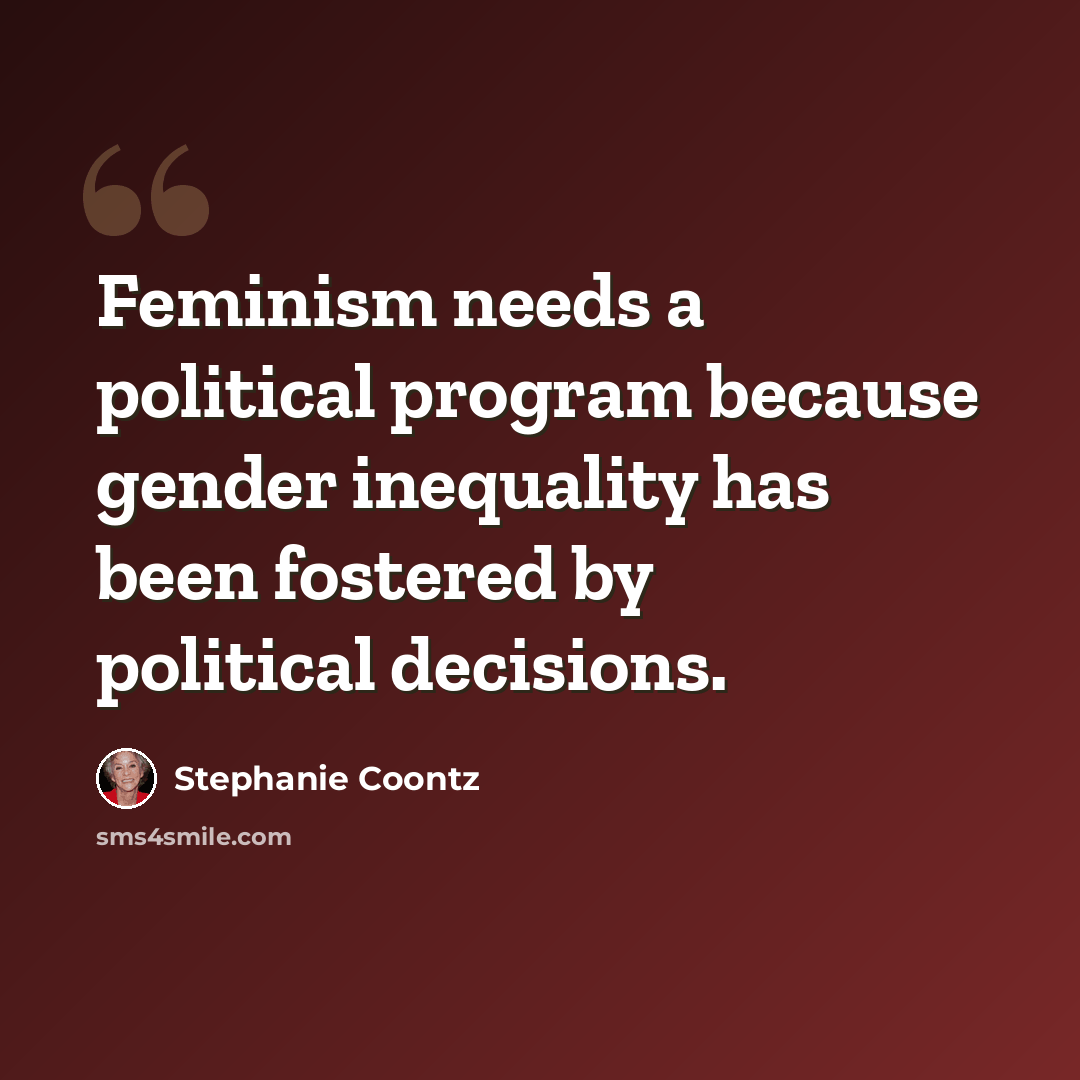 “Feminism needs a political program because gender inequality has been fostered by political decisions.” quote by Stephanie Coontz