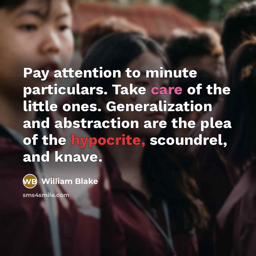“Pay attention to minute particulars. Take care of the little ones. Generalization and abstraction are the plea of the hypocrite, scoundrel, and knave.” quote by William Blake