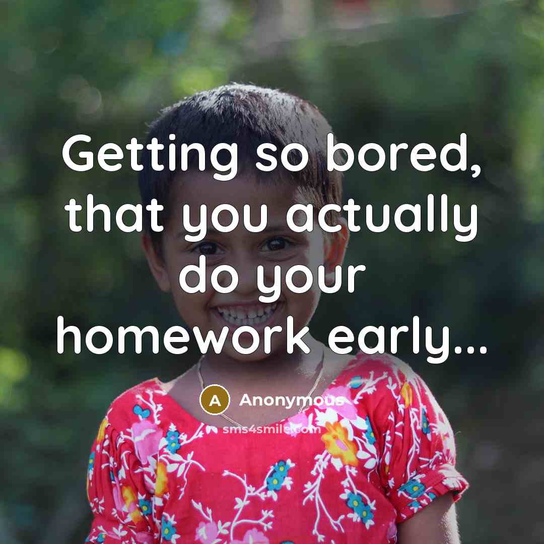 “Getting so bored, that you actually do your homework early...” quote by Anonymous