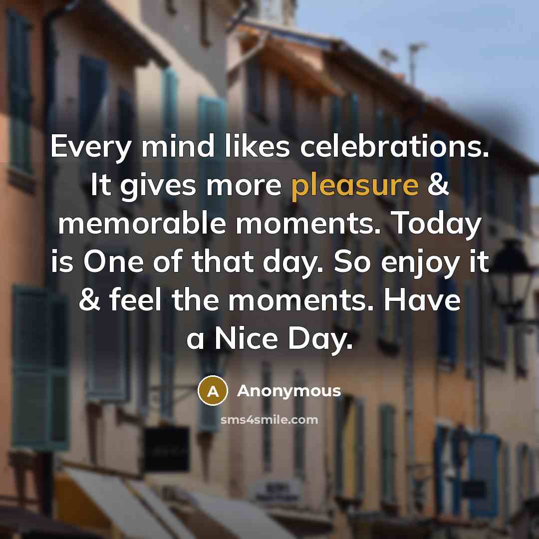 “Every mind likes celebrations. It gives more pleasure & memorable moments. Today is One of that day. So enjoy it & feel the moments. Have a Nice Day.” quote by Anonymous