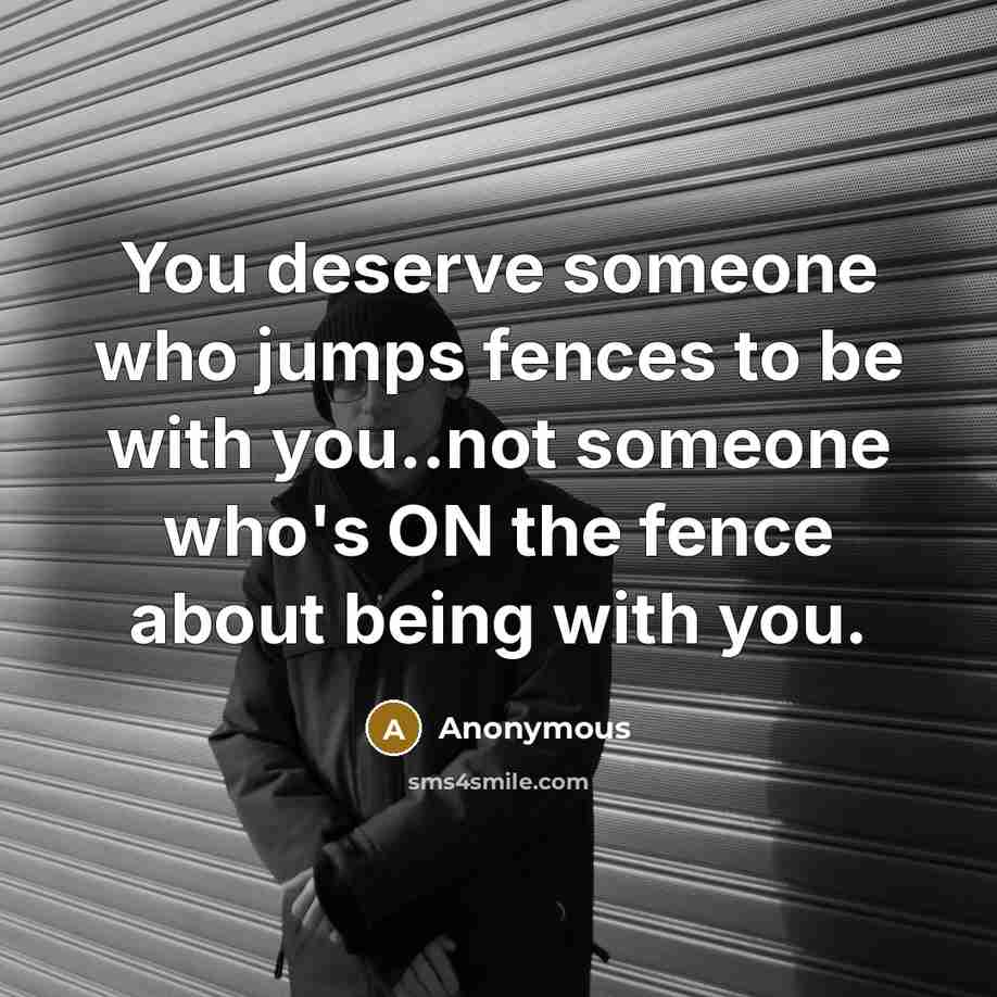 “You deserve someone who jumps fences to be with you..not someone who's ON the fence about being with you.” quote by Anonymous