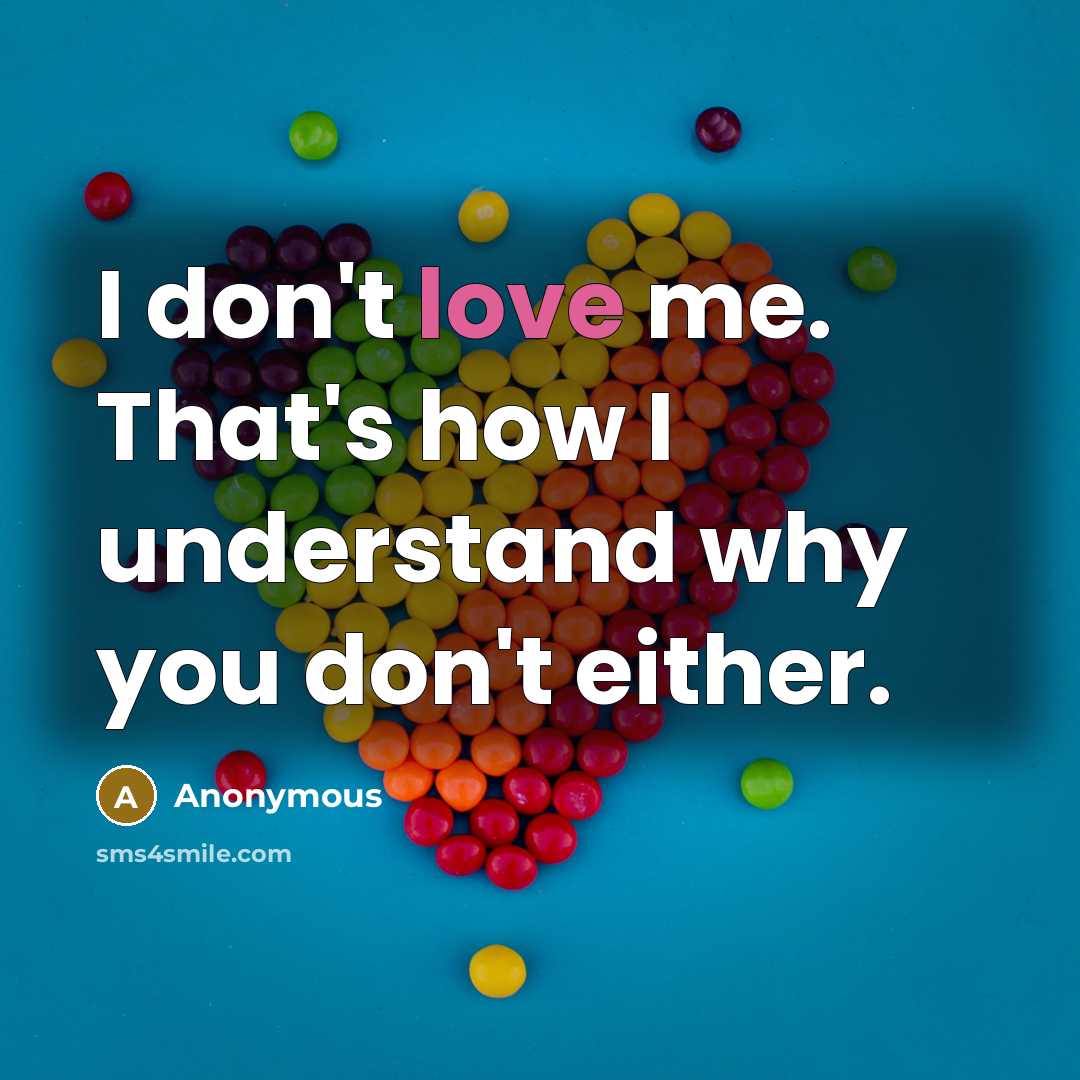 “I don't love me. That's how I understand why you don't either.” quote by Anonymous