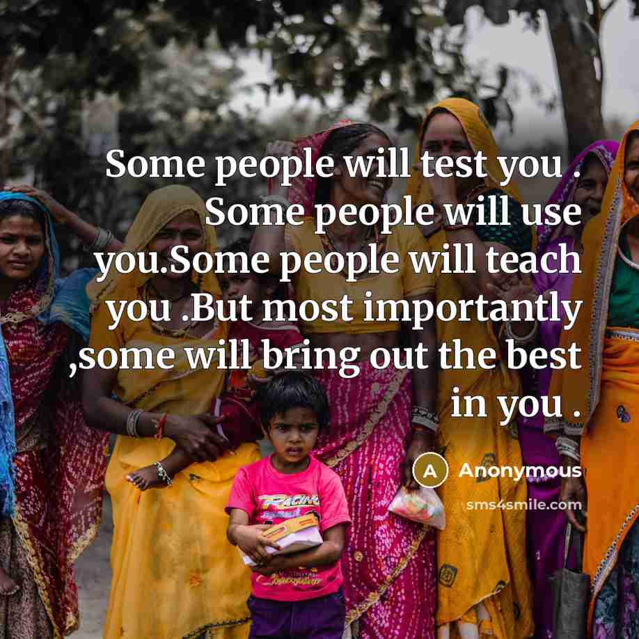 “Some people will test you . Some people will use you.Some people will teach you .But most importantly ,some will bring out the best in you .” quote by Anonymous