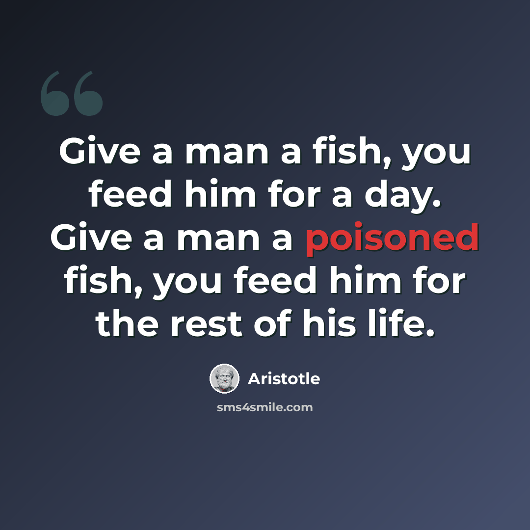 “Give a man a fish, you feed him for a day. Give a man a poisoned fish, you feed him for the rest of his life.” quote by Aristotle