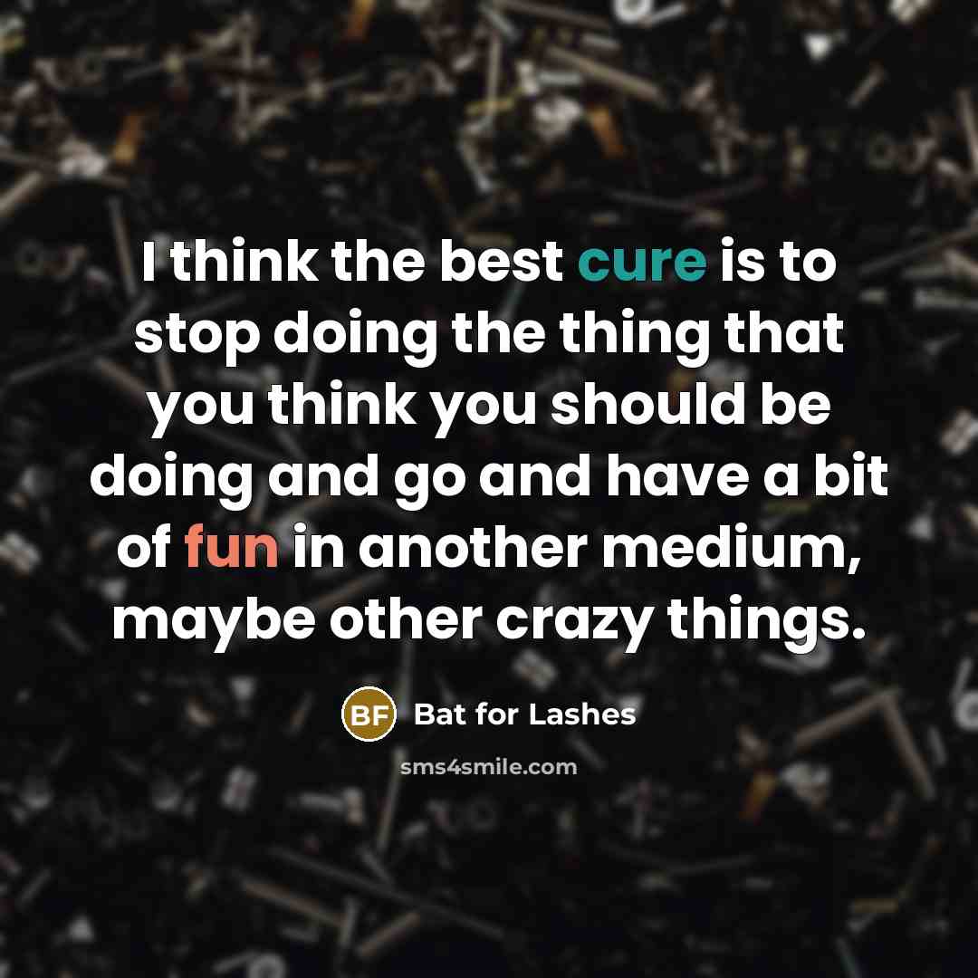 “I think the best cure is to stop doing the thing that you think you should be doing and go and have a bit of fun in another medium, maybe other crazy things.” quote by Bat for Lashes