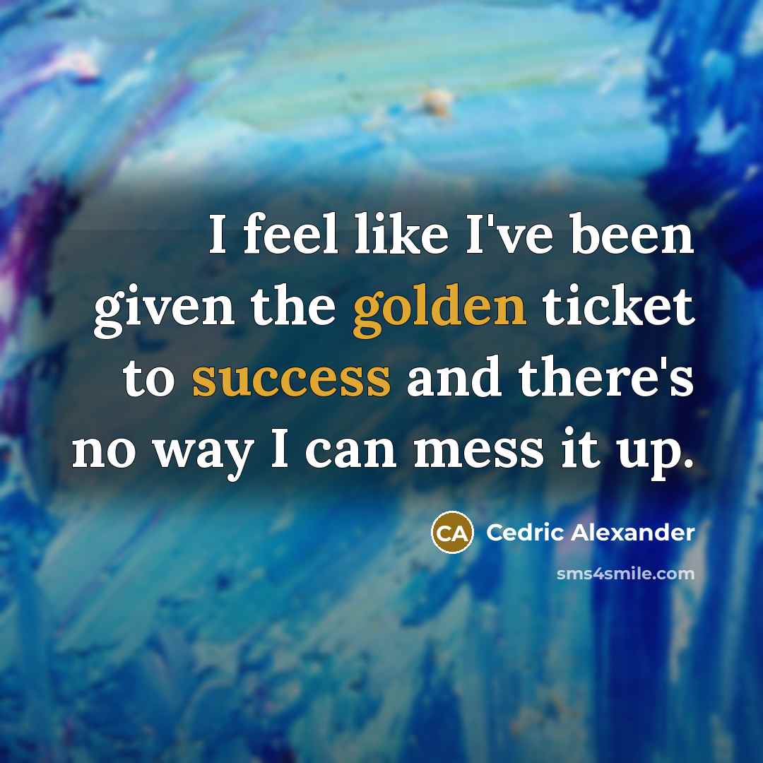 “I feel like I've been given the golden ticket to success and there's no way I can mess it up.” quote by Cedric Alexander