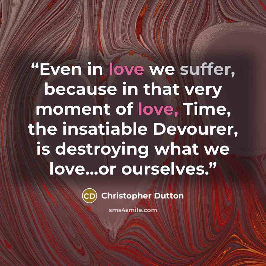 “Even in love we suffer, because in that very moment of love, Time, the insatiable Devourer, is destroying what we love...or ourselves.” quote by Christopher Dutton
