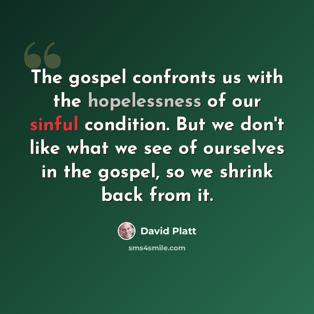 “The gospel confronts us with the hopelessness of our sinful condition. But we don't like what we see of ourselves in the gospel, so we shrink back from it.” quote by David Platt