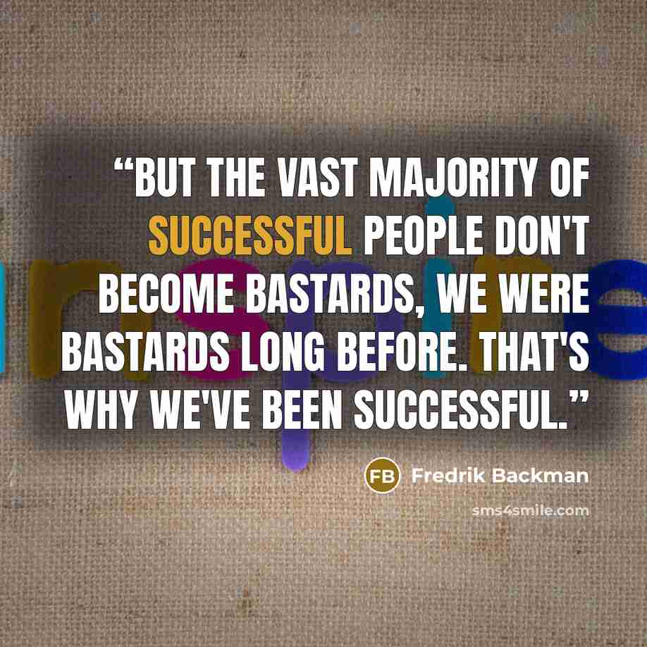 “But the vast majority of successful people don't become bastards, we were bastards long before. That's why we've been successful.” quote by Fredrik Backman