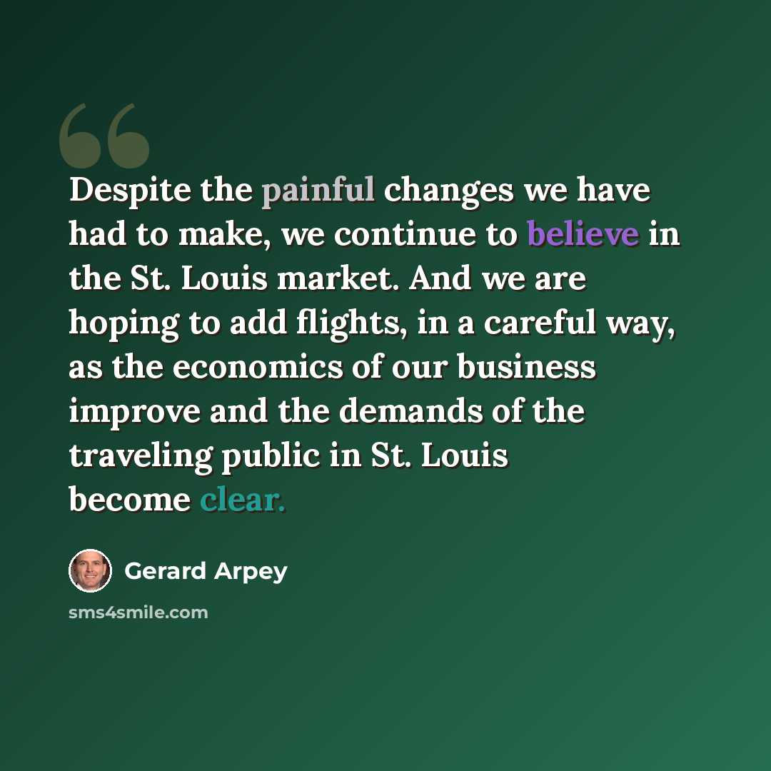 “Despite the painful changes we have had to make, we continue to believe in the St. Louis market. And we are hoping to add flights, in a careful way, as the economics of our business improve and the demands of the traveling public in St. Louis become clear.” quote by Gerard Arpey