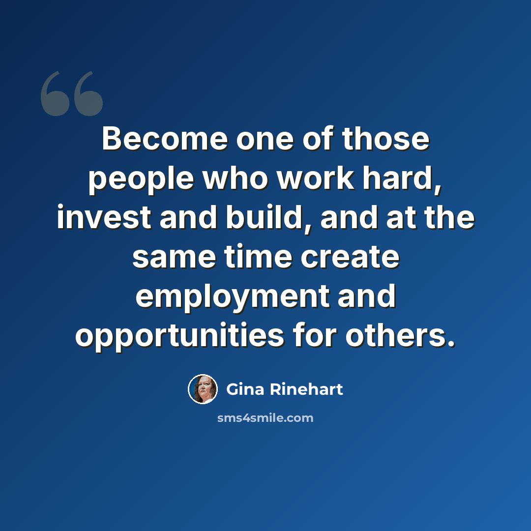 “Become one of those people who work hard, invest and build, and at the same time create employment and opportunities for others.” quote by Gina Rinehart