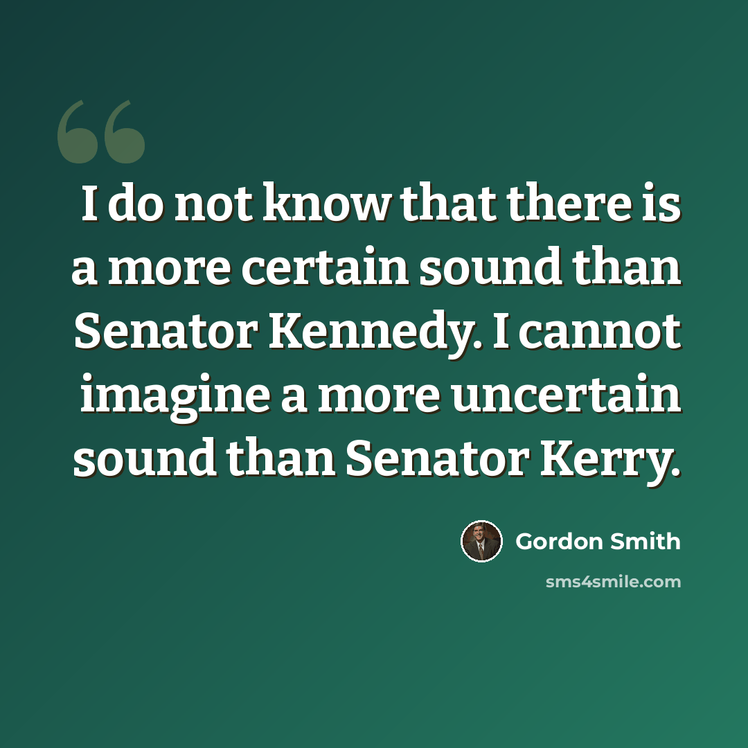 “I do not know that there is a more certain sound than Senator Kennedy. I cannot imagine a more uncertain sound than Senator Kerry.” quote by Gordon Smith