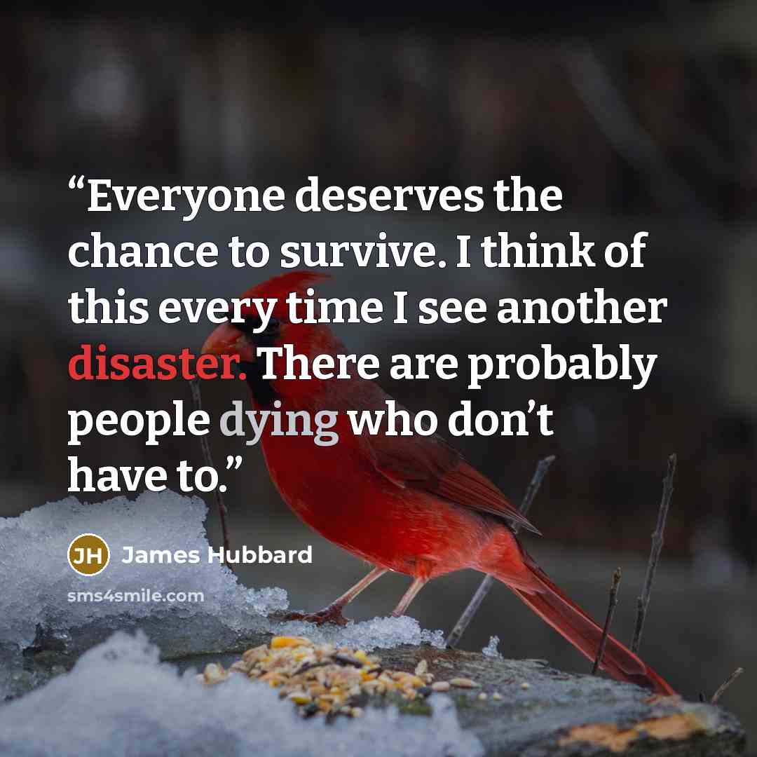 “Everyone deserves the chance to survive. I think of this every time I see another disaster. There are probably people dying who don’t have to.” quote by James Hubbard