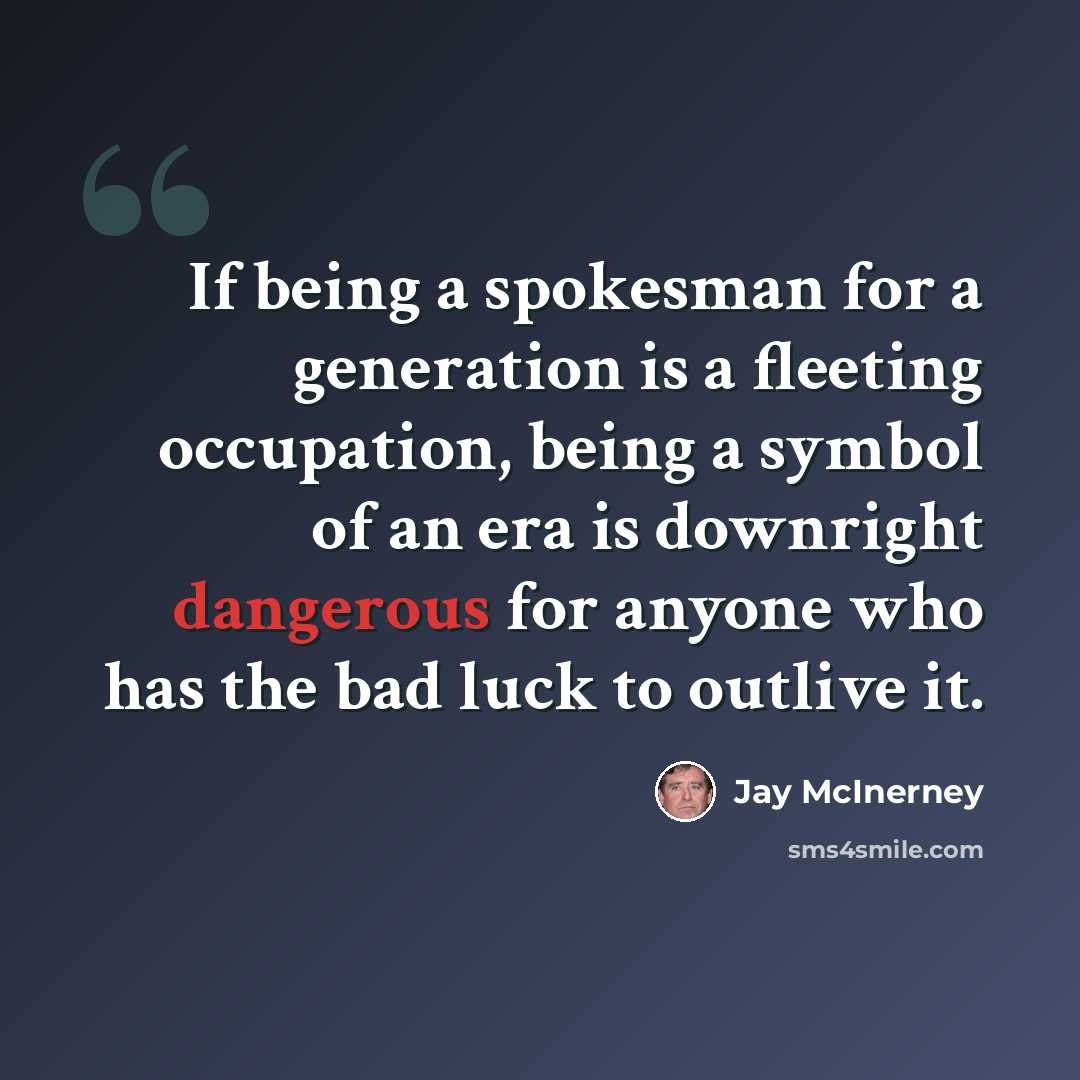 “If being a spokesman for a generation is a fleeting occupation, being a symbol of an era is downright dangerous for anyone who has the bad luck to outlive it.” quote by Jay McInerney