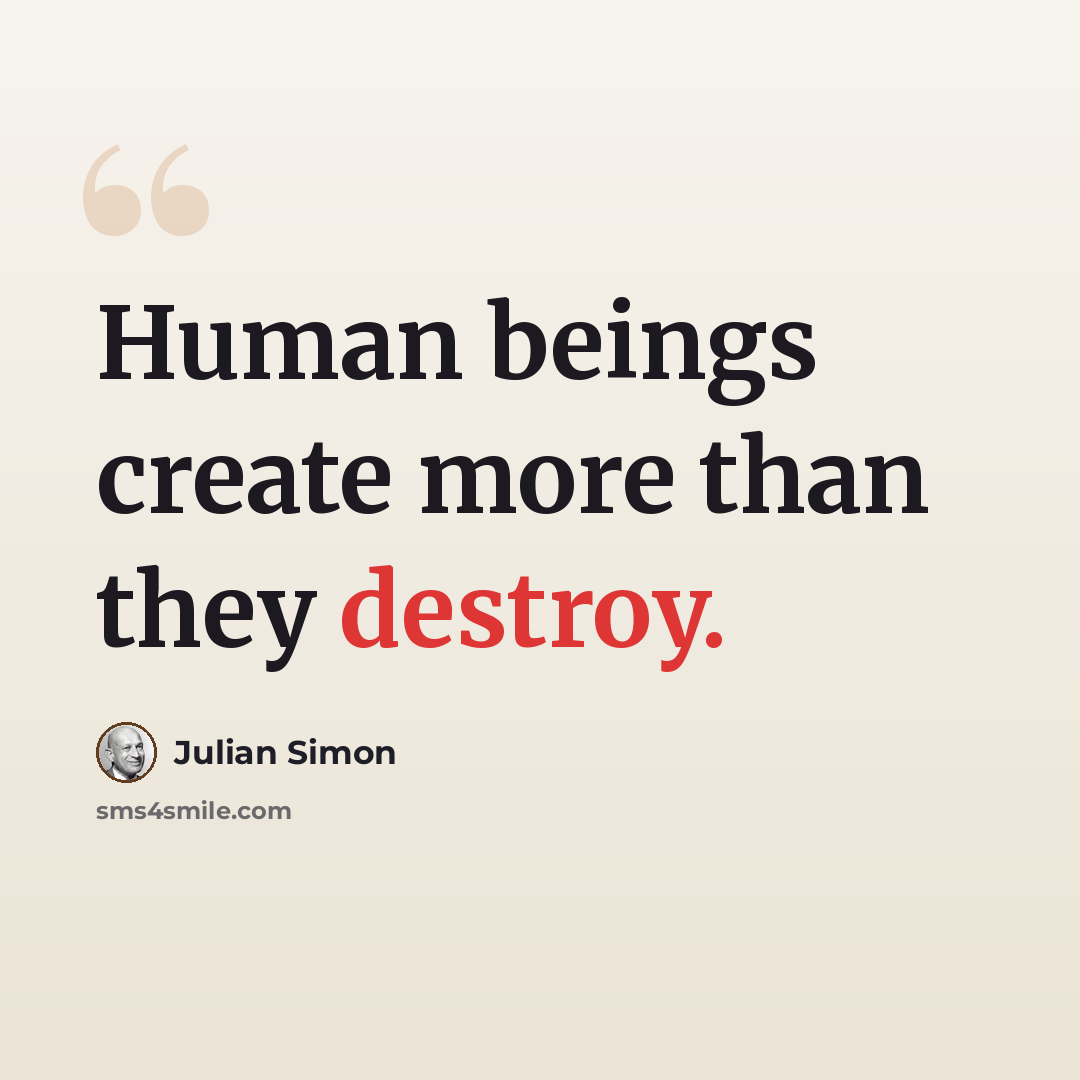 “Human beings create more than they destroy.” quote by Julian Simon