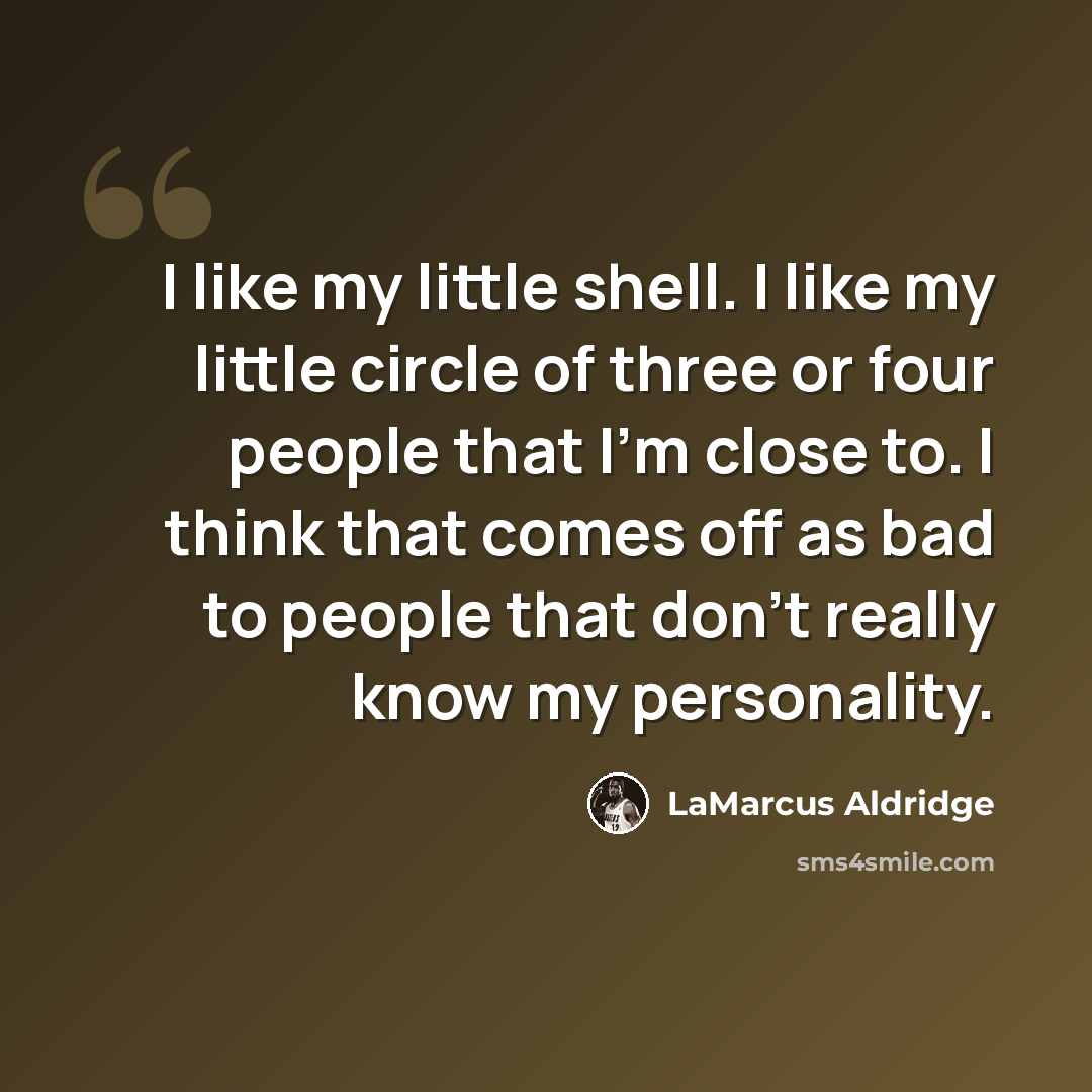 “I like my little shell. I like my little circle of three or four people that I'm close to. I think that comes off as bad to people that don't really know my personality.” quote by LaMarcus Aldridge